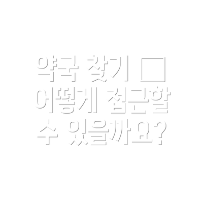 약국 찾기 – 어떻게 접근할 수 있을까요?